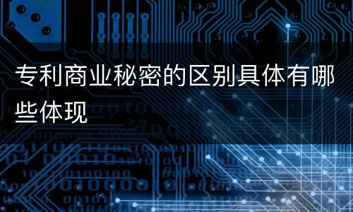 专利商业秘密的区别具体有哪些体现