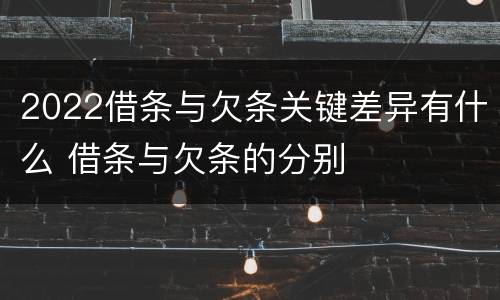 2022借条与欠条关键差异有什么 借条与欠条的分别