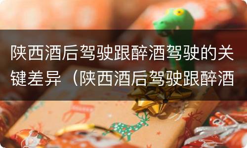 陕西酒后驾驶跟醉酒驾驶的关键差异（陕西酒后驾驶跟醉酒驾驶的关键差异是什么）