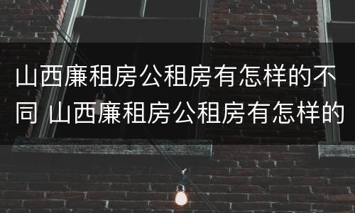 山西廉租房公租房有怎样的不同 山西廉租房公租房有怎样的不同政策