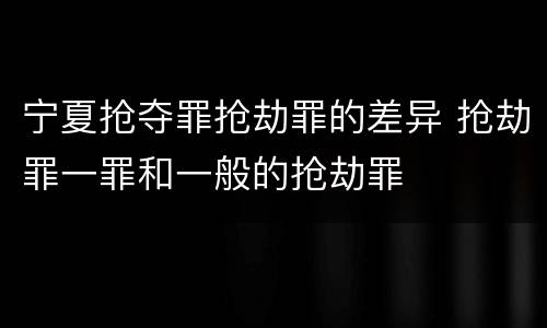 宁夏抢夺罪抢劫罪的差异 抢劫罪一罪和一般的抢劫罪
