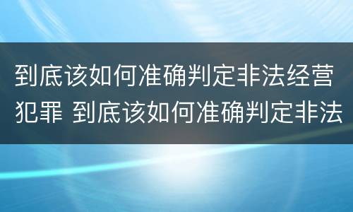 到底该如何准确判定非法经营犯罪 到底该如何准确判定非法经营犯罪行为