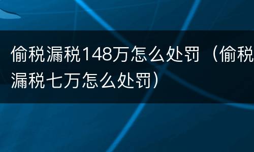 偷税漏税148万怎么处罚（偷税漏税七万怎么处罚）