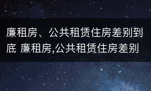 廉租房、公共租赁住房差别到底 廉租房,公共租赁住房差别到底多大