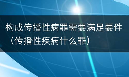 构成传播性病罪需要满足要件（传播性疾病什么罪）