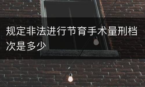 规定非法进行节育手术量刑档次是多少