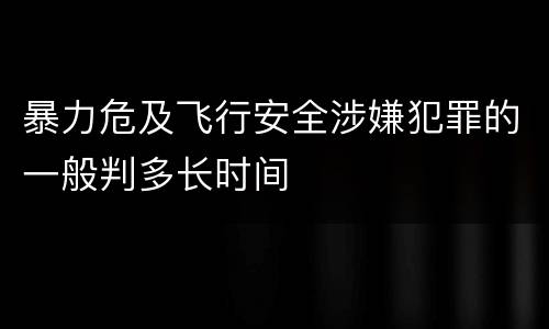 暴力危及飞行安全涉嫌犯罪的一般判多长时间