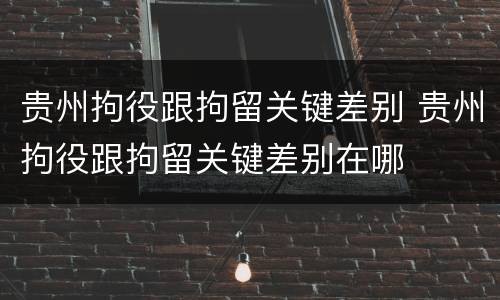 贵州拘役跟拘留关键差别 贵州拘役跟拘留关键差别在哪