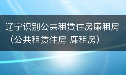 辽宁识别公共租赁住房廉租房（公共租赁住房 廉租房）