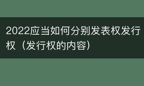 2022应当如何分别发表权发行权（发行权的内容）