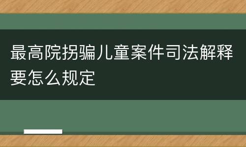 最高院拐骗儿童案件司法解释要怎么规定