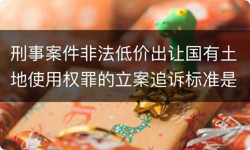 刑事案件非法低价出让国有土地使用权罪的立案追诉标准是怎么样规定