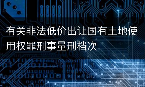 有关非法低价出让国有土地使用权罪刑事量刑档次