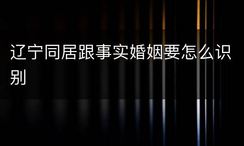 辽宁同居跟事实婚姻要怎么识别