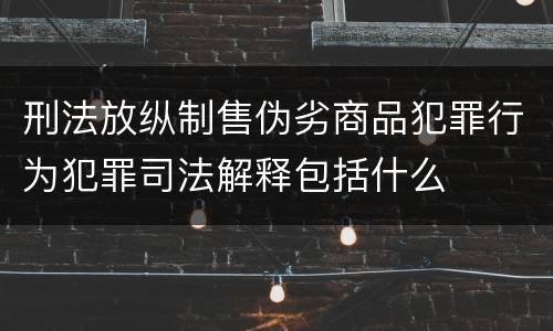 刑法放纵制售伪劣商品犯罪行为犯罪司法解释包括什么