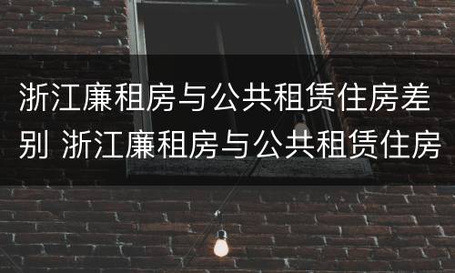 浙江廉租房与公共租赁住房差别 浙江廉租房与公共租赁住房差别大吗