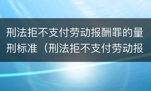 刑法拒不支付劳动报酬罪的量刑标准（刑法拒不支付劳动报酬罪的量刑标准是什么）
