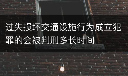 过失损坏交通设施行为成立犯罪的会被判刑多长时间