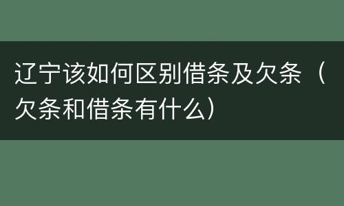 辽宁该如何区别借条及欠条（欠条和借条有什么）