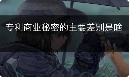 专利商业秘密的主要差别是啥