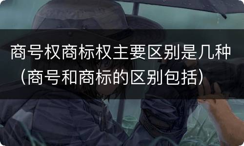 商号权商标权主要区别是几种（商号和商标的区别包括）