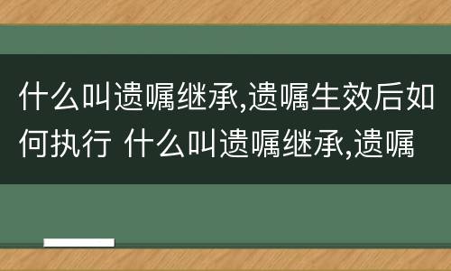 什么叫遗嘱继承,遗嘱生效后如何执行 什么叫遗嘱继承,遗嘱生效后如何执行