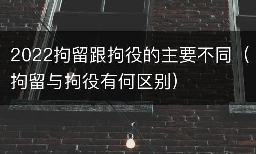 2022拘留跟拘役的主要不同（拘留与拘役有何区别）