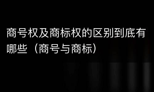 商号权及商标权的区别到底有哪些（商号与商标）