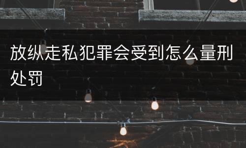 放纵走私犯罪会受到怎么量刑处罚
