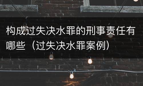 构成过失决水罪的刑事责任有哪些（过失决水罪案例）