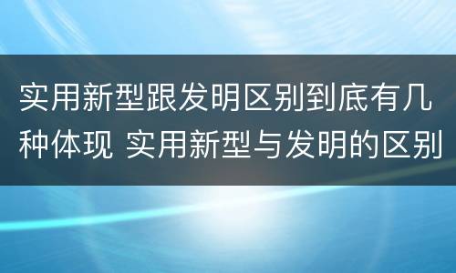 实用新型跟发明区别到底有几种体现 实用新型与发明的区别有哪些