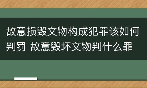 故意损毁文物构成犯罪该如何判罚 故意毁坏文物判什么罪
