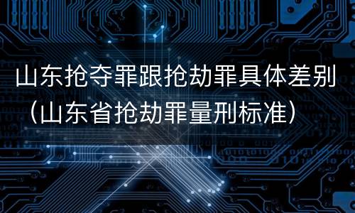 山东抢夺罪跟抢劫罪具体差别（山东省抢劫罪量刑标准）
