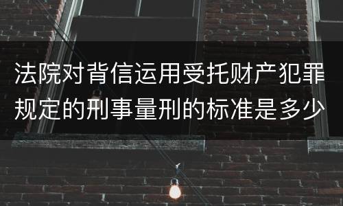 法院对背信运用受托财产犯罪规定的刑事量刑的标准是多少