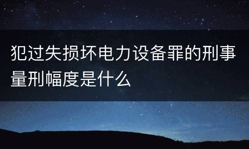 犯过失损坏电力设备罪的刑事量刑幅度是什么