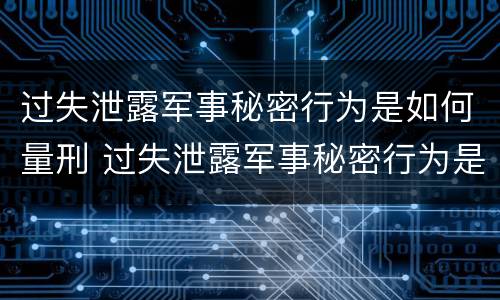 过失泄露军事秘密行为是如何量刑 过失泄露军事秘密行为是如何量刑的