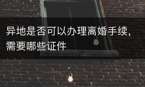 异地是否可以办理离婚手续，需要哪些证件