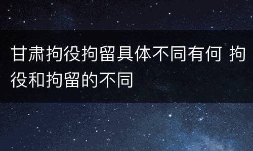 甘肃拘役拘留具体不同有何 拘役和拘留的不同