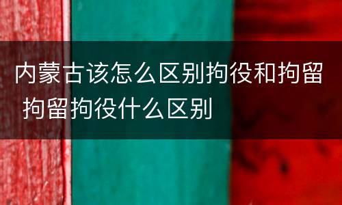 内蒙古该怎么区别拘役和拘留 拘留拘役什么区别