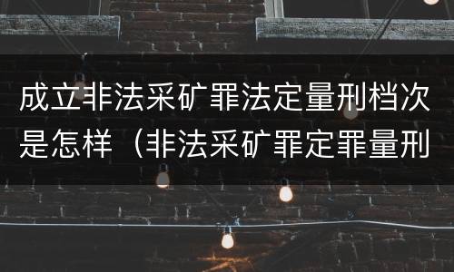 成立非法采矿罪法定量刑档次是怎样（非法采矿罪定罪量刑标准）