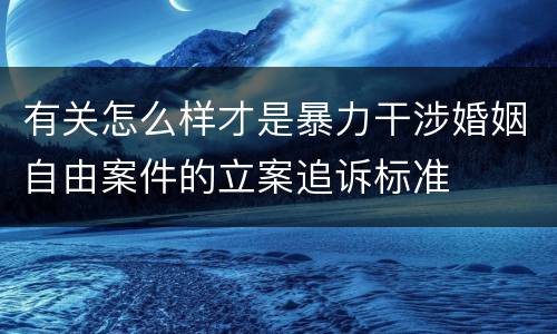 有关怎么样才是暴力干涉婚姻自由案件的立案追诉标准