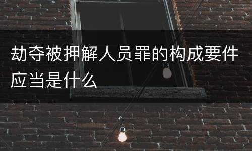 劫夺被押解人员罪的构成要件应当是什么