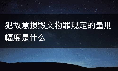犯故意损毁文物罪规定的量刑幅度是什么