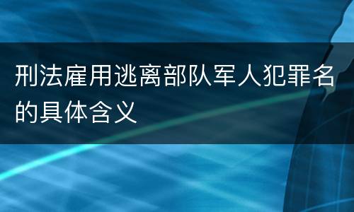 刑法雇用逃离部队军人犯罪名的具体含义