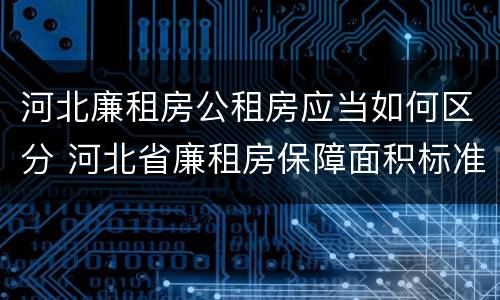 河北廉租房公租房应当如何区分 河北省廉租房保障面积标准