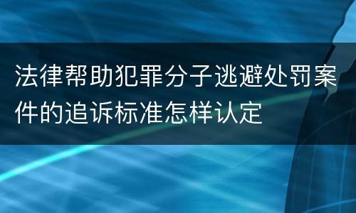 法律帮助犯罪分子逃避处罚案件的追诉标准怎样认定