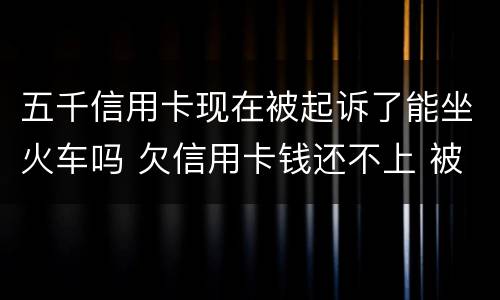 五千信用卡现在被起诉了能坐火车吗 欠信用卡钱还不上 被起诉了 还能坐火车吗