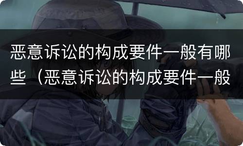 恶意诉讼的构成要件一般有哪些（恶意诉讼的构成要件一般有哪些呢）