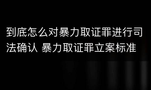 到底怎么对暴力取证罪进行司法确认 暴力取证罪立案标准