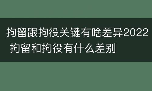 拘留跟拘役关键有啥差异2022 拘留和拘役有什么差别